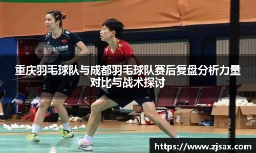 重庆羽毛球队与成都羽毛球队赛后复盘分析力量对比与战术探讨